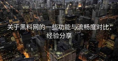 关于黑料网的一些功能与流畅度对比：经验分享
