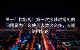 关于红桃影视：第一次接触时常见的问题是为什么使用人数这么多，长期使用结论