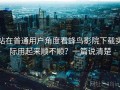 站在普通用户角度看蜂鸟影院下载实际用起来顺不顺？一篇说清楚