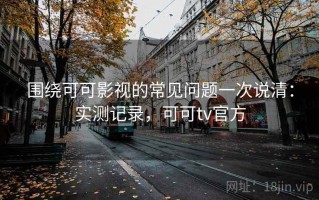 围绕可可影视的常见问题一次说清：实测记录，可可tv官方