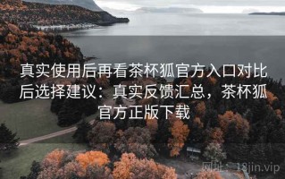 真实使用后再看茶杯狐官方入口对比后选择建议：真实反馈汇总，茶杯狐官方正版下载