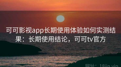 可可影视app长期使用体验如何实测结果：长期使用结论，可可tv官方