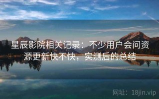 星辰影院相关记录：不少用户会问资源更新快不快，实测后的总结