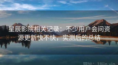 星辰影院相关记录：不少用户会问资源更新快不快，实测后的总结