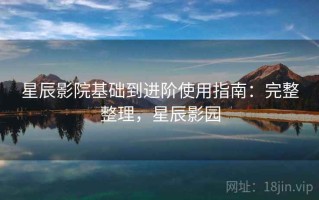 星辰影院基础到进阶使用指南：完整整理，星辰影园