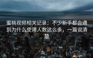 蜜桃视频相关记录：不少新手都会遇到为什么使用人数这么多，一篇说清楚