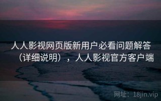 人人影视网页版新用户必看问题解答（详细说明），人人影视官方客户端