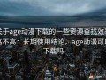 关于age动漫下载的一些资源查找效率高不高：长期使用结论，age动漫可以下载吗