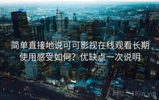 简单直接地说可可影视在线观看长期使用感受如何？优缺点一次说明