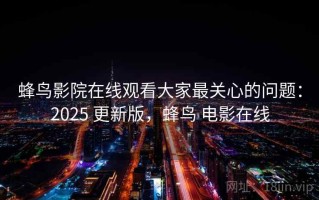 蜂鸟影院在线观看大家最关心的问题：2025 更新版，蜂鸟 电影在线