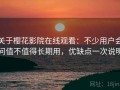 关于樱花影院在线观看：不少用户会问值不值得长期用，优缺点一次说明