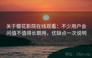 关于樱花影院在线观看：不少用户会问值不值得长期用，优缺点一次说明