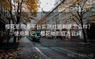 樱花影院多平台实测对照到底怎么样？使用笔记，樱花电影官方官网