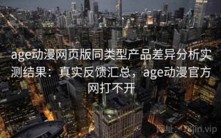 age动漫网页版同类型产品差异分析实测结果：真实反馈汇总，age动漫官方网打不开