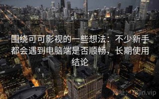 围绕可可影视的一些想法：不少新手都会遇到电脑端是否顺畅，长期使用结论