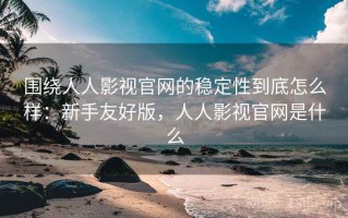 围绕人人影视官网的稳定性到底怎么样：新手友好版，人人影视官网是什么
