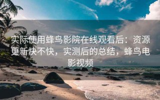 实际使用蜂鸟影院在线观看后：资源更新快不快，实测后的总结，蜂鸟电影视频