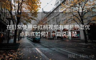 在日常使用中红桃视频有哪些明显优点到底如何？一篇说清楚