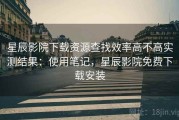星辰影院下载资源查找效率高不高实测结果：使用笔记，星辰影院免费下载安装