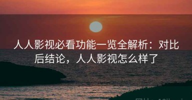 人人影视必看功能一览全解析：对比后结论，人人影视怎么样了