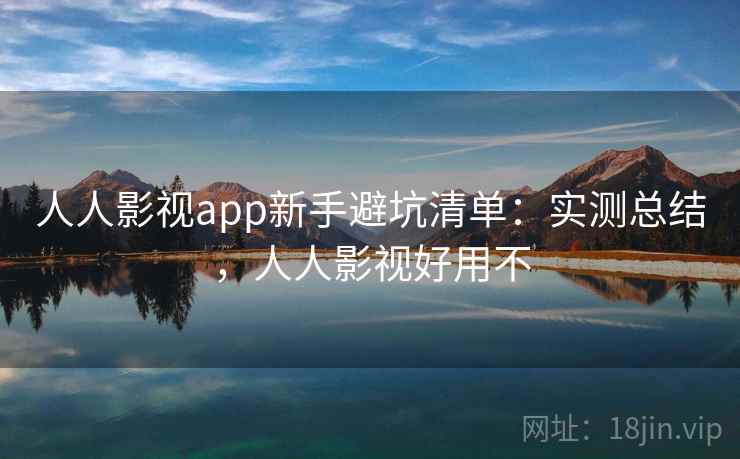 人人影视app新手避坑清单：实测总结，人人影视好用不