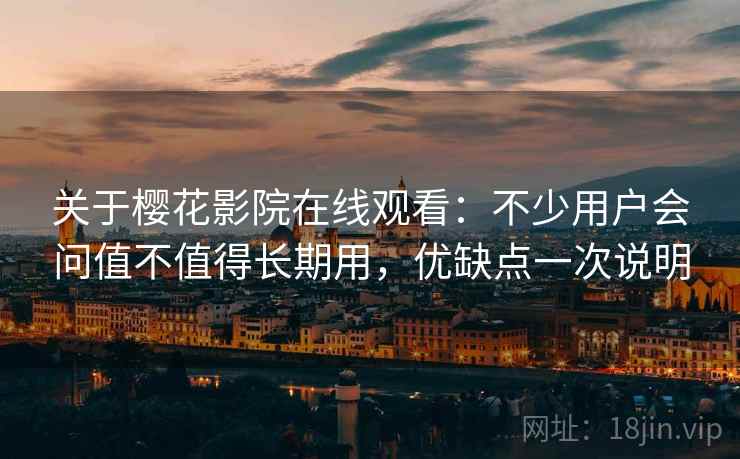 关于樱花影院在线观看：不少用户会问值不值得长期用，优缺点一次说明