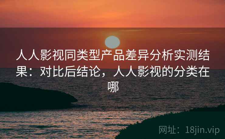 人人影视同类型产品差异分析实测结果:对比后结论,人人影视的分类在哪 人人影视同类型产品差异分析实测结果:对比后结论,人人影视的分类在哪