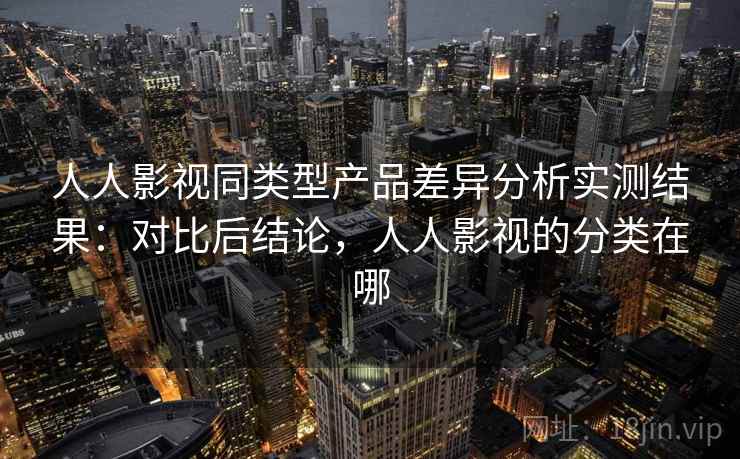 人人影视同类型产品差异分析实测结果:对比后结论,人人影视的分类在哪 人人影视同类型产品差异分析实测结果:对比后结论,人人影视的分类在哪