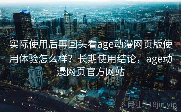 实际使用后再回头看age动漫网页版使用体验怎么样?长期使用结论,age动漫网页官方网站 实际使用后再回头看age动漫网页版使用体验怎么样?长期使用结论,age动漫网页官方网站