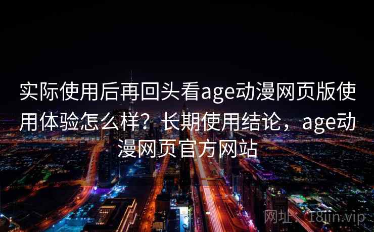 实际使用后再回头看age动漫网页版使用体验怎么样?长期使用结论,age动漫网页官方网站 实际使用后再回头看age动漫网页版使用体验怎么样?长期使用结论,age动漫网页官方网站