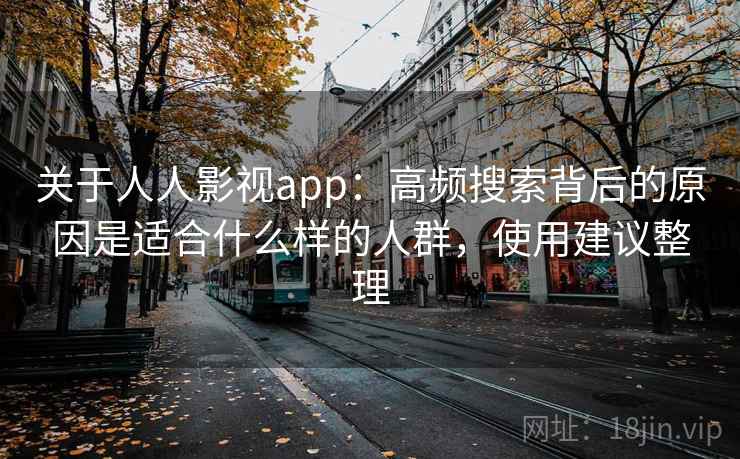 关于人人影视app:高频搜索背后的原因是适合什么样的人群,使用建议整理 关于人人影视app:高频搜索背后的原因是适合什么样的人群,使用建议整理