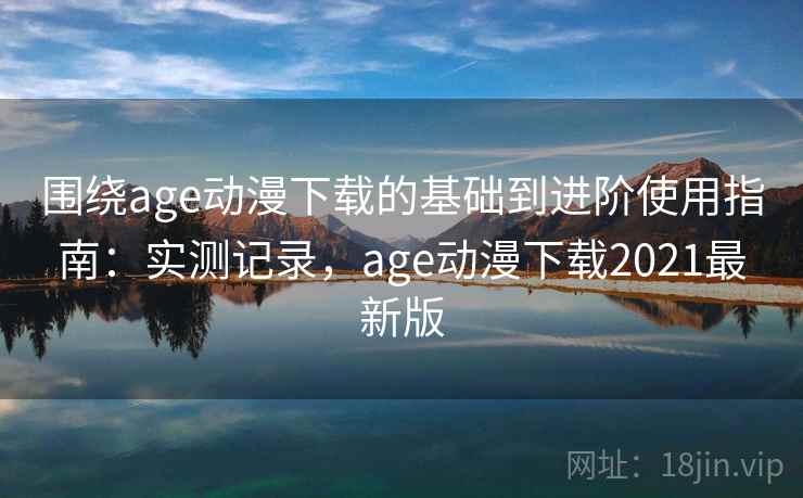 围绕age动漫下载的基础到进阶使用指南：实测记录，age动漫下载2021最新版