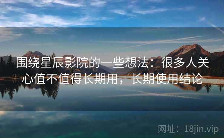 围绕星辰影院的一些想法：很多人关心值不值得长期用，长期使用结论