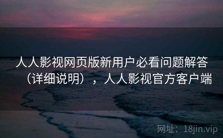 人人影视网页版新用户必看问题解答(详细说明),人人影视官方客户端 人人影视网页版新用户必看问题解答(详细说明),人人影视官方客户端