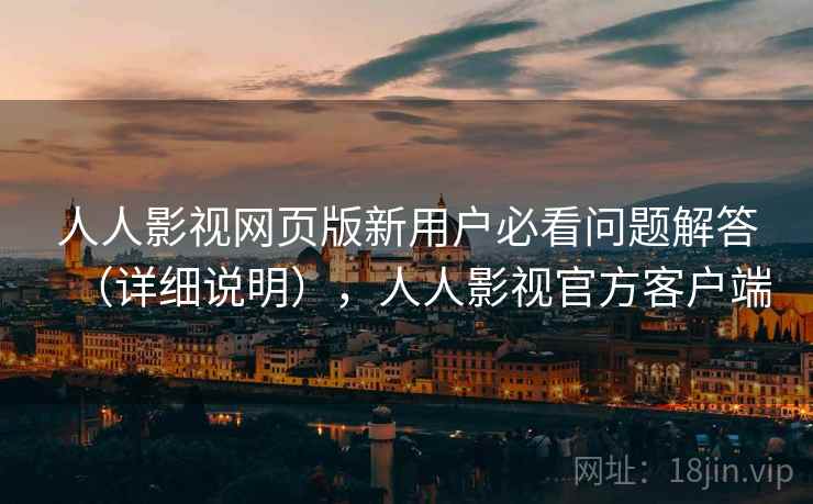 人人影视网页版新用户必看问题解答(详细说明),人人影视官方客户端 人人影视网页版新用户必看问题解答(详细说明),人人影视官方客户端