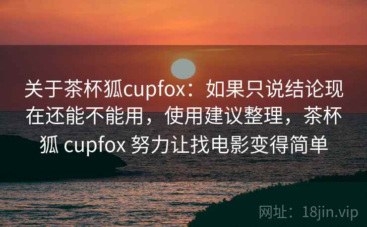 关于茶杯狐cupfox:如果只说结论现在还能不能用,使用建议整理,茶杯狐 cupfox 努力让找电影变得简单 关于茶杯狐cupfox:如果只说结论现在还能不能用,使用建议整理,茶杯狐 cupfox 努力让找电影变得简单