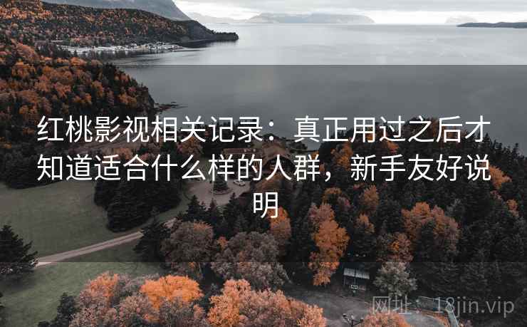 红桃影视相关记录：真正用过之后才知道适合什么样的人群，新手友好说明