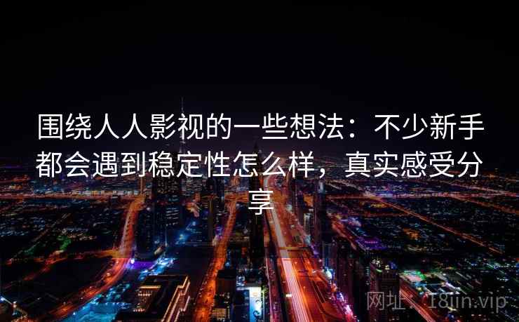 围绕人人影视的一些想法：不少新手都会遇到稳定性怎么样，真实感受分享