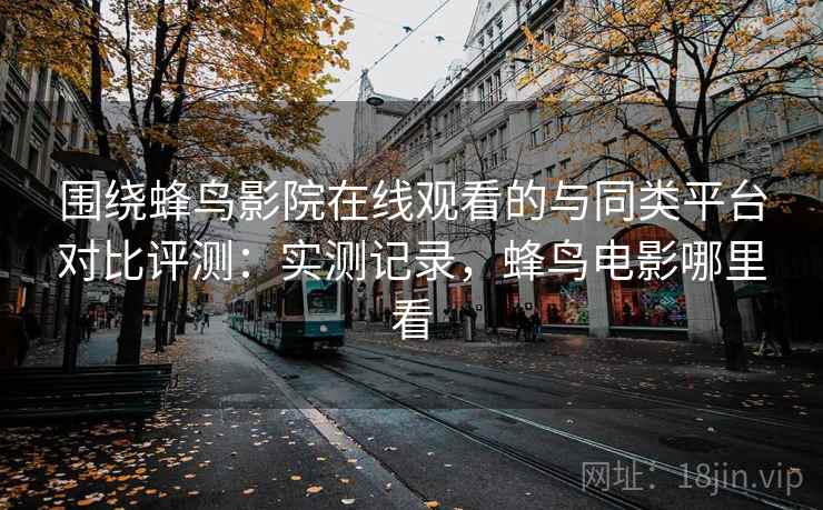 围绕蜂鸟影院在线观看的与同类平台对比评测：实测记录，蜂鸟电影哪里看