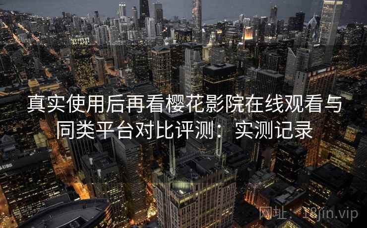 真实使用后再看樱花影院在线观看与同类平台对比评测：实测记录