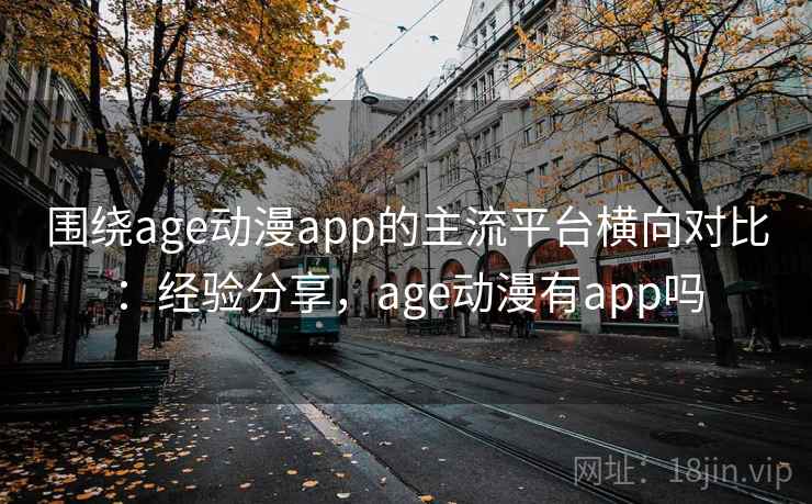 围绕age动漫app的主流平台横向对比：经验分享，age动漫有app吗