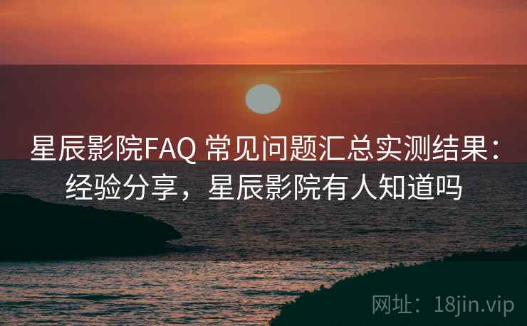 星辰影院FAQ 常见问题汇总实测结果：经验分享，星辰影院有人知道吗