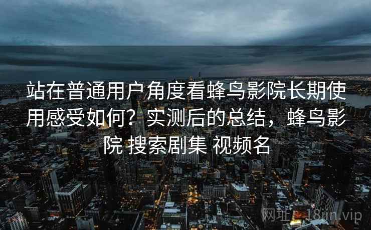 站在普通用户角度看蜂鸟影院长期使用感受如何？实测后的总结，蜂鸟影院 搜索剧集 视频名