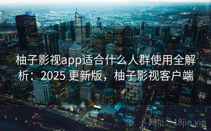 柚子影视app适合什么人群使用全解析：2025 更新版，柚子影视客户端