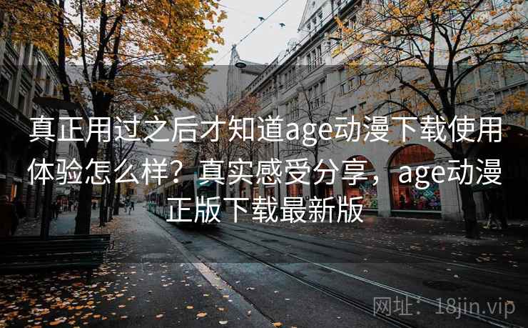 真正用过之后才知道age动漫下载使用体验怎么样？真实感受分享，age动漫正版下载最新版