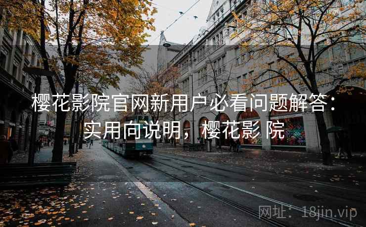 樱花影院官网新用户必看问题解答：实用向说明，樱花影 院
