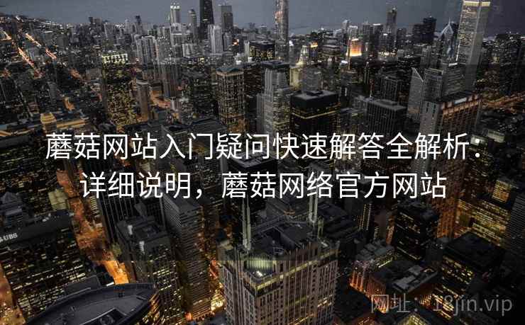 蘑菇网站入门疑问快速解答全解析：详细说明，蘑菇网络官方网站