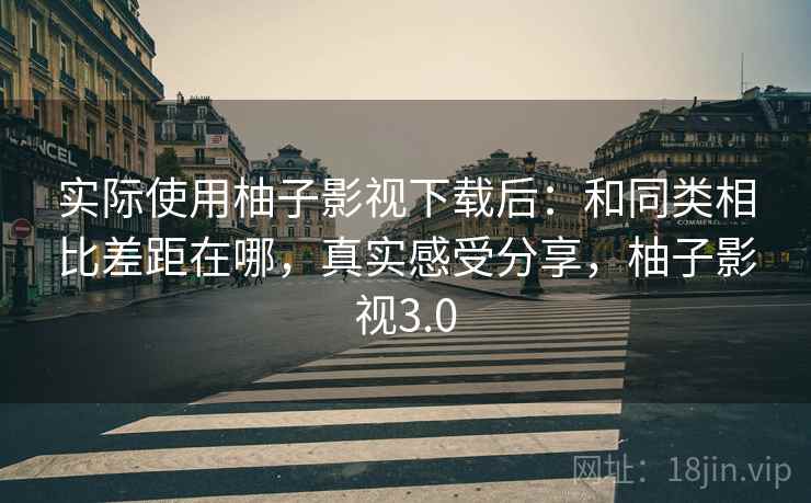 实际使用柚子影视下载后：和同类相比差距在哪，真实感受分享，柚子影视3.0
