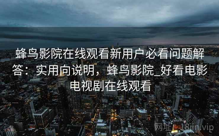 蜂鸟影院在线观看新用户必看问题解答：实用向说明，蜂鸟影院_好看电影电视剧在线观看