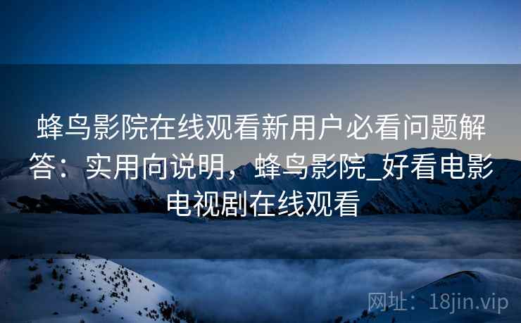 蜂鸟影院在线观看新用户必看问题解答：实用向说明，蜂鸟影院_好看电影电视剧在线观看
